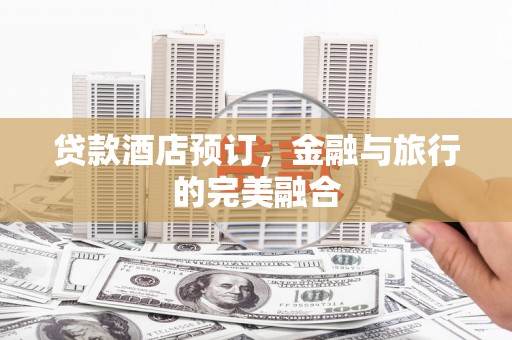 越西贷款酒店预订，金融与旅行的完美融合