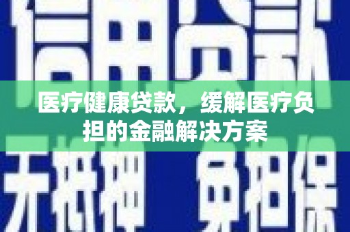 越西医疗健康贷款，缓解医疗负担的金融解决方案