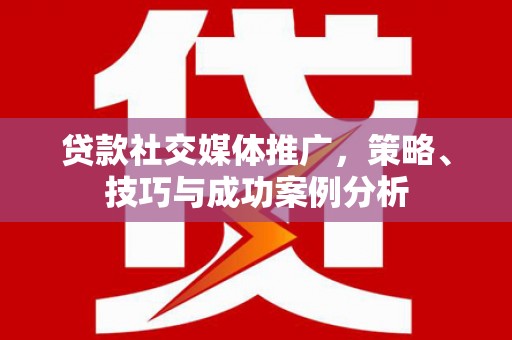 越西贷款社交媒体推广，策略、技巧与成功案例分析