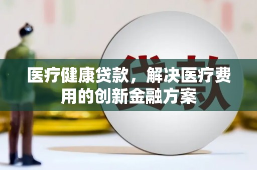 越西医疗健康贷款，解决医疗费用的创新金融方案