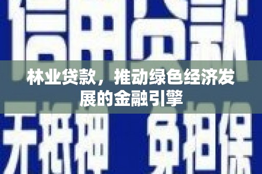 越西林业贷款，推动绿色经济发展的金融引擎