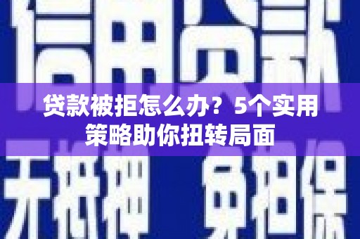 越西贷款被拒怎么办？5个实用策略助你扭转局面