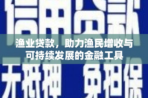 越西渔业贷款，助力渔民增收与可持续发展的金融工具