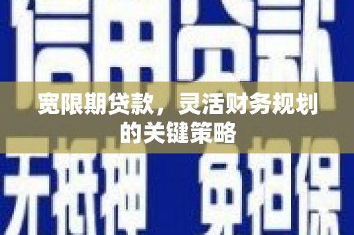 越西宽限期贷款，灵活财务规划的关键策略