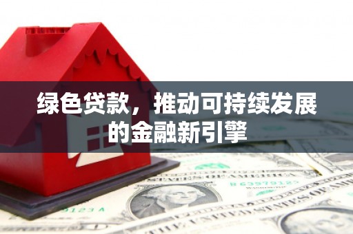 越西绿色贷款，推动可持续发展的金融新引擎