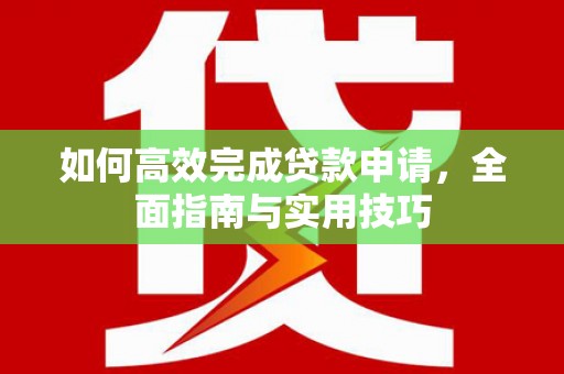 越西如何高效完成贷款申请，全面指南与实用技巧