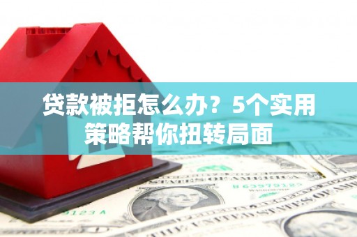 越西贷款被拒怎么办？5个实用策略帮你扭转局面