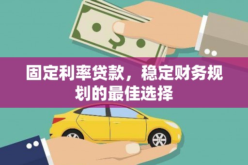 越西固定利率贷款，稳定财务规划的最佳选择