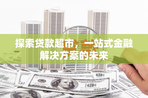越西探索贷款超市，一站式金融解决方案的未来