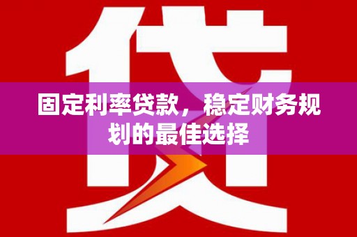 越西固定利率贷款，稳定财务规划的最佳选择