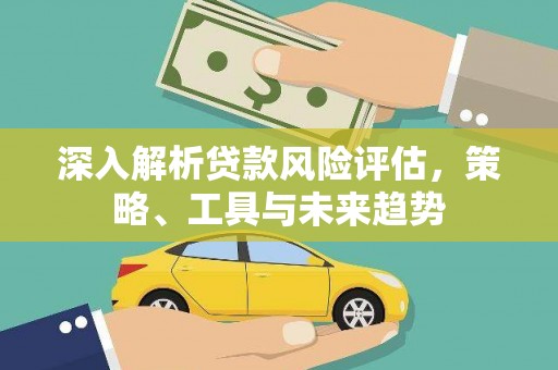 越西深入解析贷款风险评估，策略、工具与未来趋势