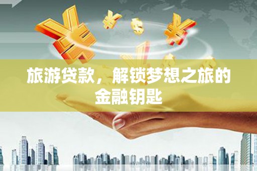 越西旅游贷款，解锁梦想之旅的金融钥匙