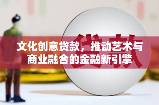越西文化创意贷款，推动艺术与商业融合的金融新引擎