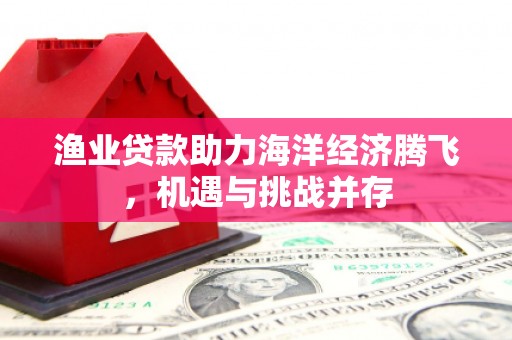越西渔业贷款助力海洋经济腾飞，机遇与挑战并存