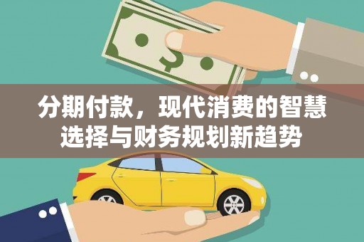 越西分期付款，现代消费的智慧选择与财务规划新趋势
