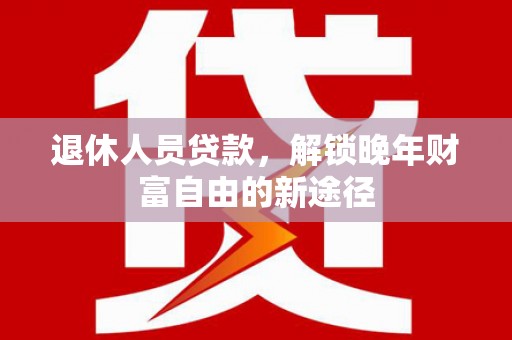 越西退休人员贷款，解锁晚年财富自由的新途径