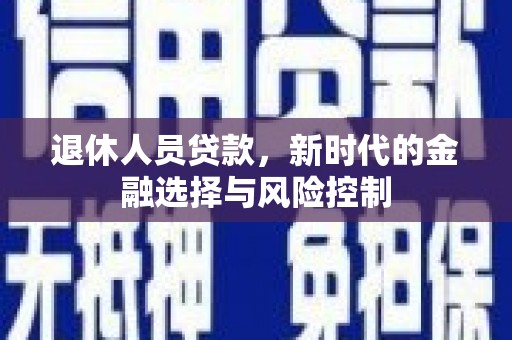 越西退休人员贷款，新时代的金融选择与风险控制