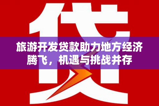 越西旅游开发贷款助力地方经济腾飞，机遇与挑战并存