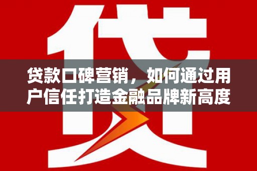 越西贷款口碑营销，如何通过用户信任打造金融品牌新高度