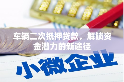 越西车辆二次抵押贷款，解锁资金潜力的新途径