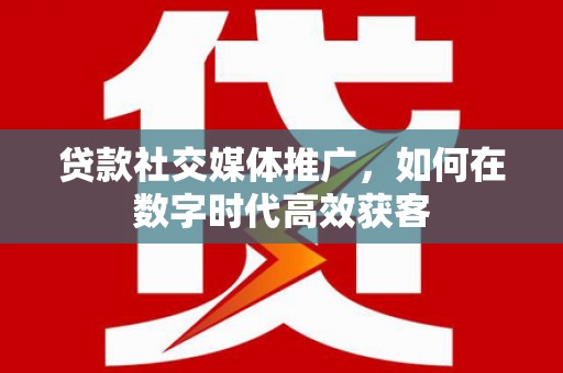 越西贷款社交媒体推广，如何在数字时代高效获客