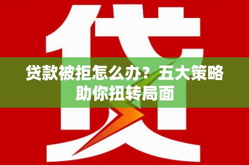 越西贷款被拒怎么办？五大策略助你扭转局面