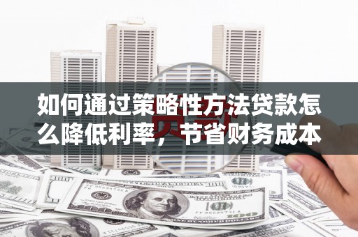 越西如何通过策略性方法贷款怎么降低利率，节省财务成本