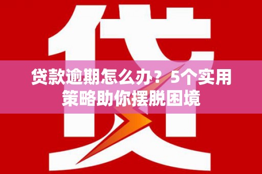 越西贷款逾期怎么办？5个实用策略助你摆脱困境
