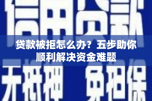 越西贷款被拒怎么办？五步助你顺利解决资金难题