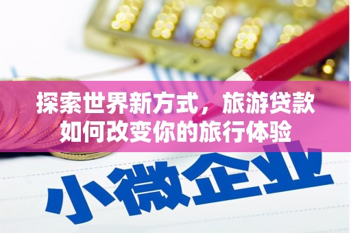 越西探索世界新方式，旅游贷款如何改变你的旅行体验