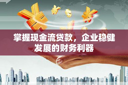 越西掌握现金流贷款，企业稳健发展的财务利器