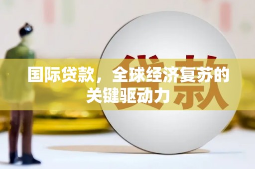 越西国际贷款，全球经济复苏的关键驱动力