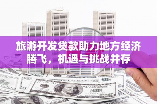 越西旅游开发贷款助力地方经济腾飞，机遇与挑战并存