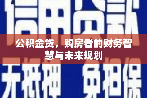 越西公积金贷，购房者的财务智慧与未来规划