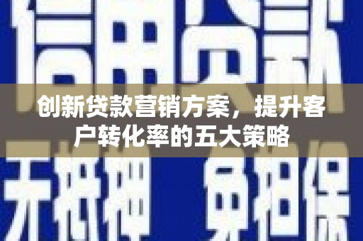 越西创新贷款营销方案，提升客户转化率的五大策略