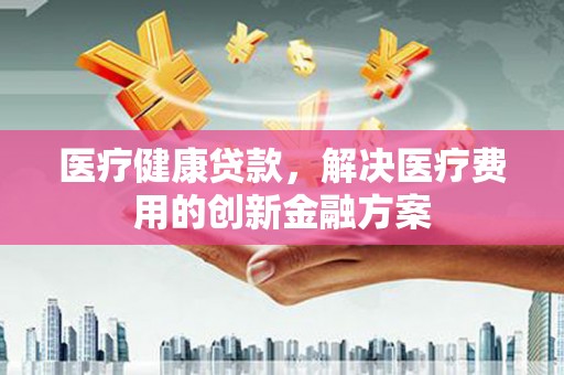 越西医疗健康贷款，解决医疗费用的创新金融方案