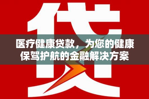越西医疗健康贷款，为您的健康保驾护航的金融解决方案