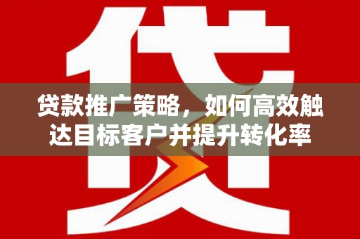 越西贷款推广策略，如何高效触达目标客户并提升转化率