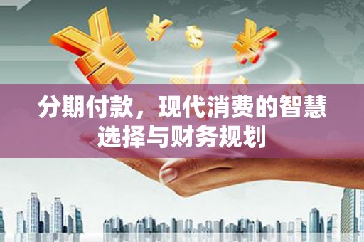 越西分期付款，现代消费的智慧选择与财务规划