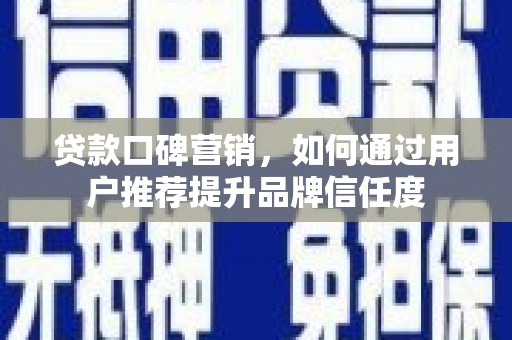 越西贷款口碑营销，如何通过用户推荐提升品牌信任度