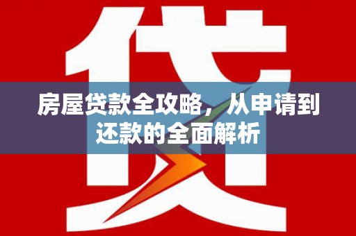 越西房屋贷款全攻略，从申请到还款的全面解析