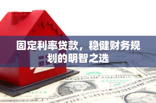 越西固定利率贷款，稳健财务规划的明智之选