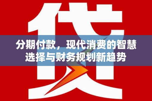 越西分期付款，现代消费的智慧选择与财务规划新趋势