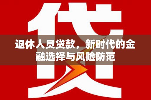 越西退休人员贷款，新时代的金融选择与风险防范