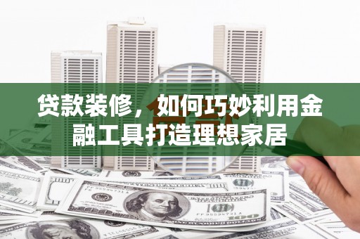越西贷款装修，如何巧妙利用金融工具打造理想家居
