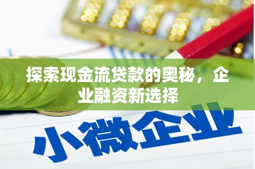越西探索现金流贷款的奥秘，企业融资新选择