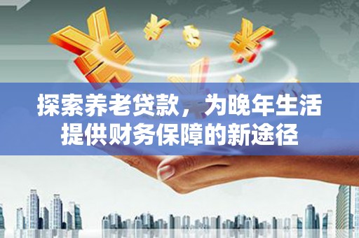 越西探索养老贷款，为晚年生活提供财务保障的新途径