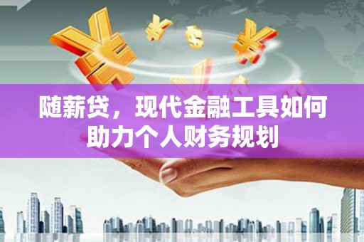 越西随薪贷，现代金融工具如何助力个人财务规划