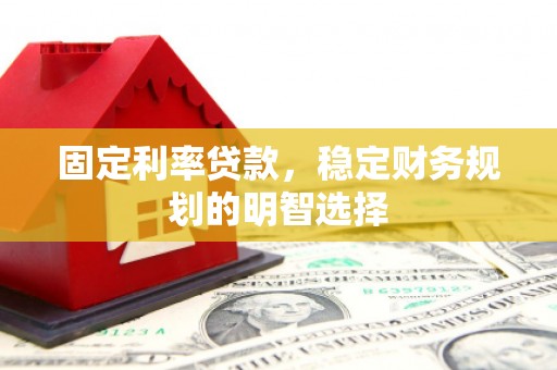 越西固定利率贷款，稳定财务规划的明智选择