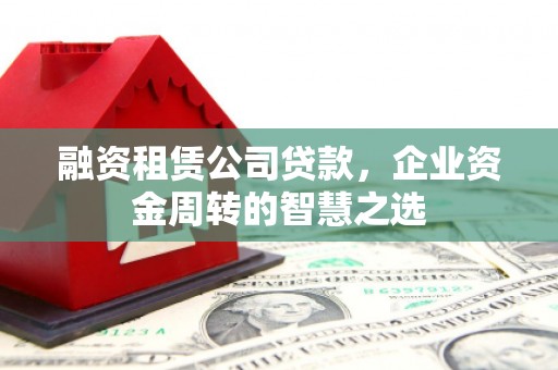 越西融资租赁公司贷款，企业资金周转的智慧之选